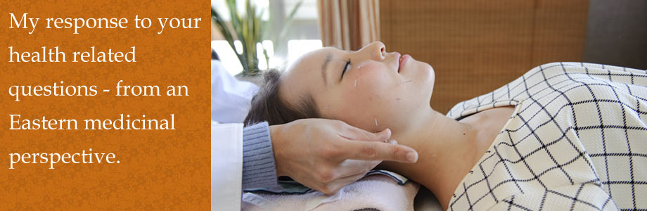 My response to your health related questions - from an Eastern medicinal perspective.